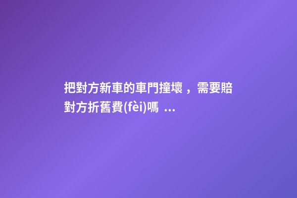 把對方新車的車門撞壞，需要賠對方折舊費(fèi)嗎？